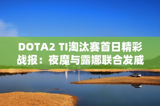 DOTA2 TI淘汰赛首日精彩战报：夜魔与露娜联合发威
