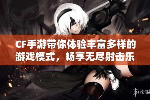CF手游带你体验丰富多样的游戏模式，畅享无尽射击乐趣
