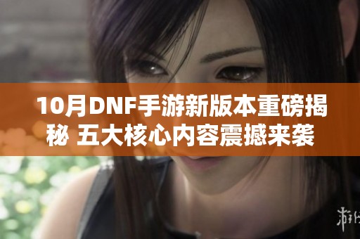 10月DNF手游新版本重磅揭秘 五大核心内容震撼来袭