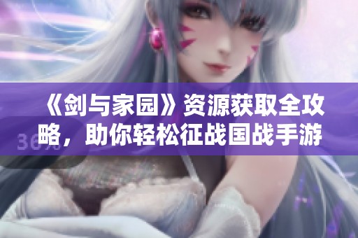 《剑与家园》资源获取全攻略，助你轻松征战国战手游！