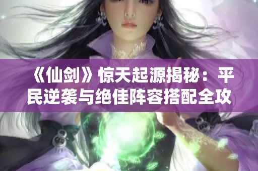 《仙剑》惊天起源揭秘：平民逆袭与绝佳阵容搭配全攻略解析