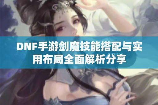 DNF手游剑魔技能搭配与实用布局全面解析分享