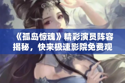 《孤岛惊魂》精彩演员阵容揭秘，快来极速影院免费观看！
