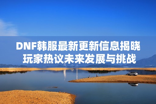 DNF韩服最新更新信息揭晓 玩家热议未来发展与挑战策略