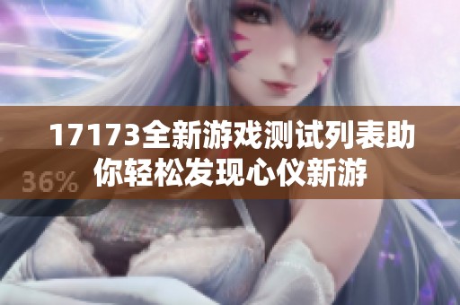 17173全新游戏测试列表助你轻松发现心仪新游