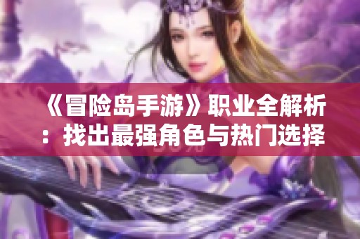 《冒险岛手游》职业全解析：找出最强角色与热门选择