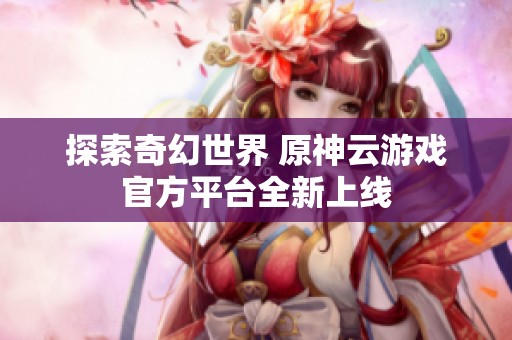 探索奇幻世界 原神云游戏官方平台全新上线