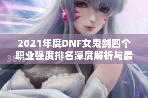 2021年度DNF女鬼剑四个职业强度排名深度解析与最新榜单揭晓