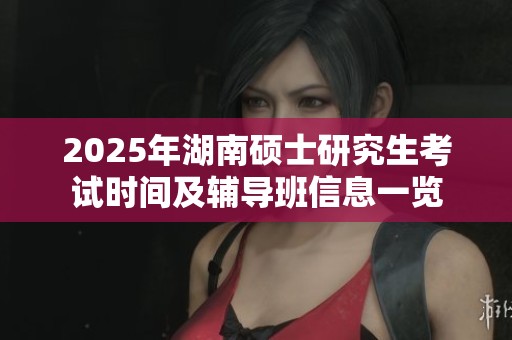 2025年湖南硕士研究生考试时间及辅导班信息一览