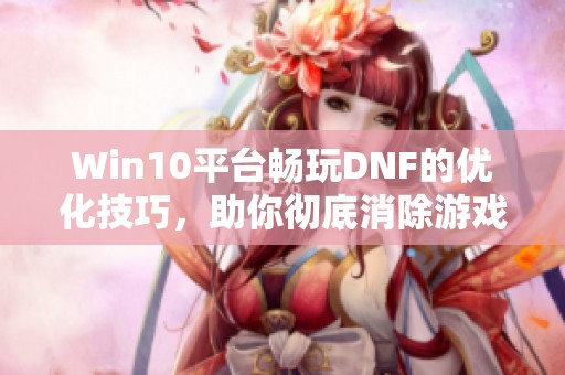 Win10平台畅玩DNF的优化技巧，助你彻底消除游戏卡顿问题
