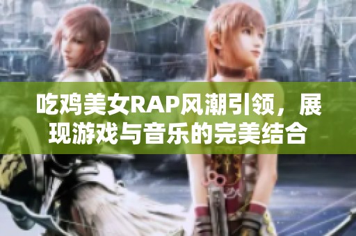 吃鸡美女RAP风潮引领，展现游戏与音乐的完美结合