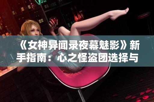 《女神异闻录夜幕魅影》新手指南：心之怪盗团选择与策略全解析