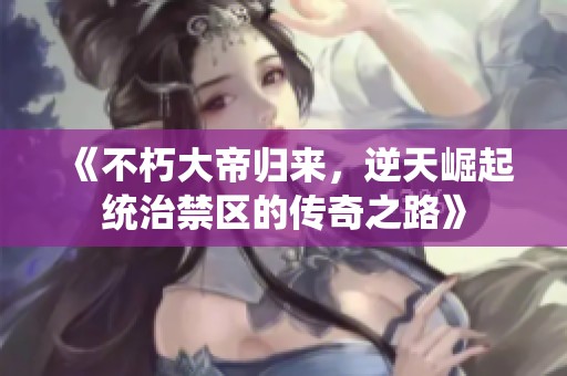 《不朽大帝归来，逆天崛起统治禁区的传奇之路》