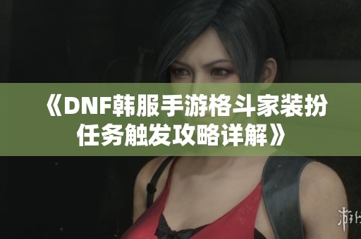 《DNF韩服手游格斗家装扮任务触发攻略详解》