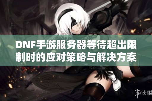 DNF手游服务器等待超出限制时的应对策略与解决方案
