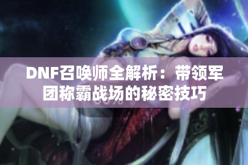 DNF召唤师全解析：带领军团称霸战场的秘密技巧
