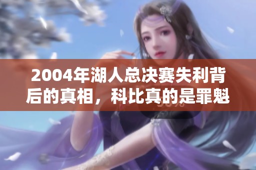 2004年湖人总决赛失利背后的真相，科比真的是罪魁祸首吗