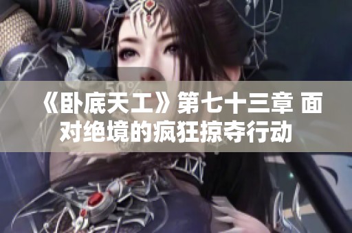 《卧底天工》第七十三章 面对绝境的疯狂掠夺行动