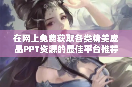 在网上免费获取各类精美成品PPT资源的最佳平台推荐
