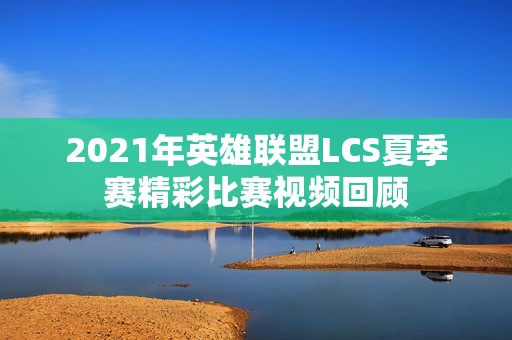 2021年英雄联盟LCS夏季赛精彩比赛视频回顾