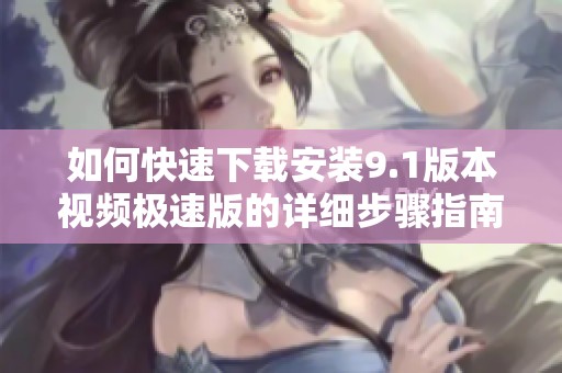 如何快速下载安装9.1版本视频极速版的详细步骤指南