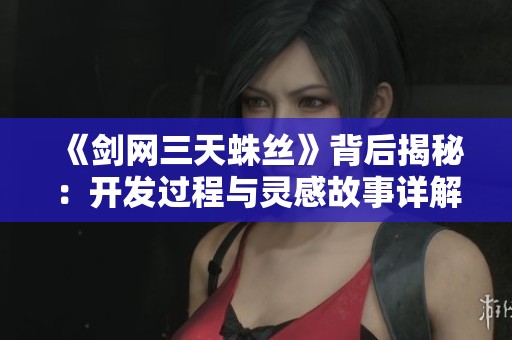 《剑网三天蛛丝》背后揭秘：开发过程与灵感故事详解