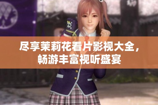 尽享茉莉花看片影视大全，畅游丰富视听盛宴