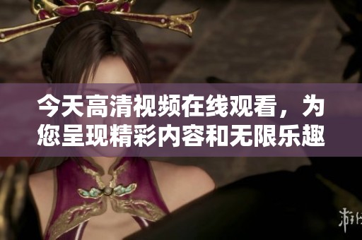 今天高清视频在线观看，为您呈现精彩内容和无限乐趣