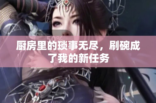 厨房里的琐事无尽，刷碗成了我的新任务