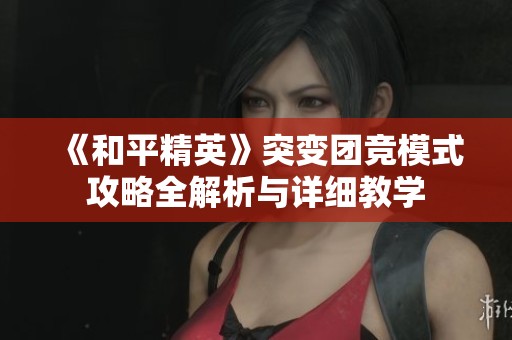 《和平精英》突变团竞模式攻略全解析与详细教学