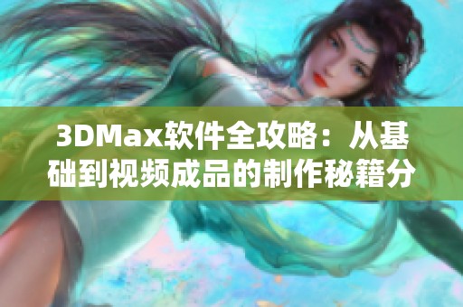 3DMax软件全攻略：从基础到视频成品的制作秘籍分享