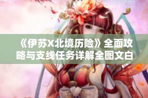 《伊苏X北境历险》全面攻略与支线任务详解全图文白金攻略指南