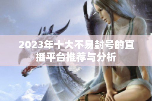 2023年十大不易封号的直播平台推荐与分析