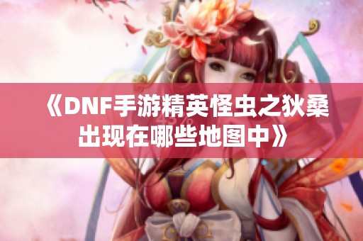 《DNF手游精英怪虫之狄桑出现在哪些地图中》