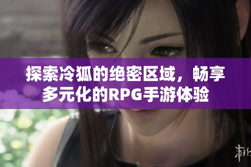 探索冷狐的绝密区域，畅享多元化的RPG手游体验