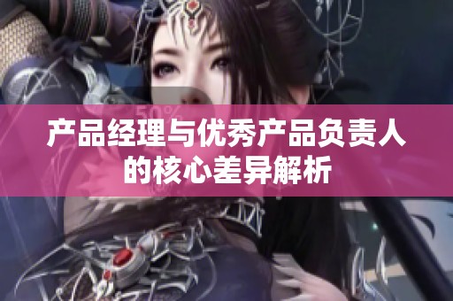 产品经理与优秀产品负责人的核心差异解析