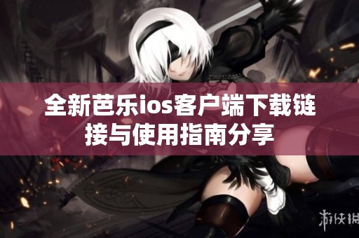 全新芭乐ios客户端下载链接与使用指南分享