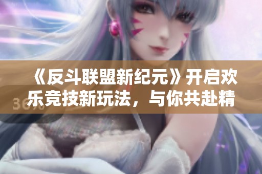 《反斗联盟新纪元》开启欢乐竞技新玩法，与你共赴精彩冒险之旅！