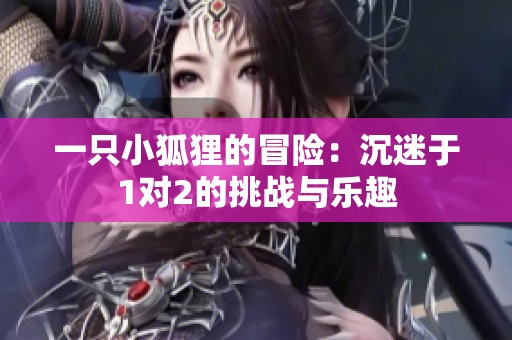 一只小狐狸的冒险：沉迷于1对2的挑战与乐趣