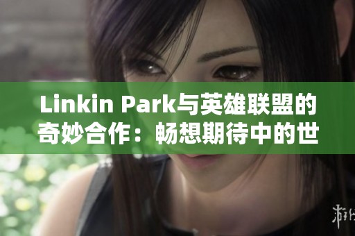 Linkin Park与英雄联盟的奇妙合作：畅想期待中的世界赛主题曲