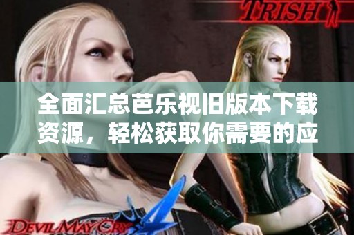 全面汇总芭乐视旧版本下载资源，轻松获取你需要的应用版本
