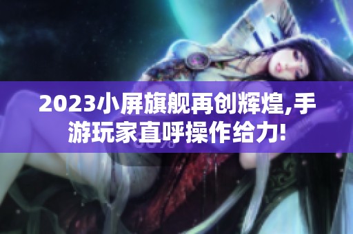 2023小屏旗舰再创辉煌,手游玩家直呼操作给力!