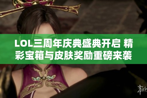 LOL三周年庆典盛典开启 精彩宝箱与皮肤奖励重磅来袭