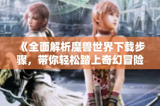 《全面解析魔兽世界下载步骤，带你轻松踏上奇幻冒险之路》