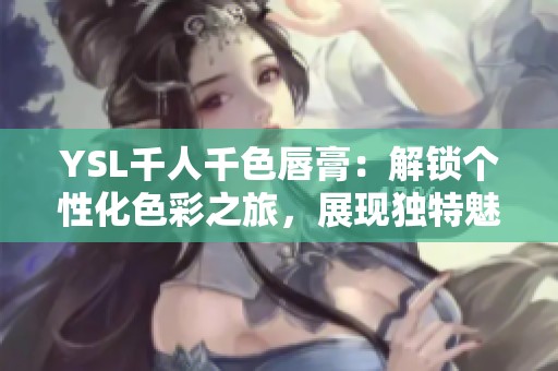 YSL千人千色唇膏：解锁个性化色彩之旅，展现独特魅力