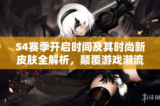 S4赛季开启时间及其时尚新皮肤全解析，颠覆游戏潮流