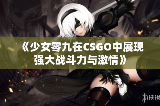 《少女零九在CSGO中展现强大战斗力与激情》