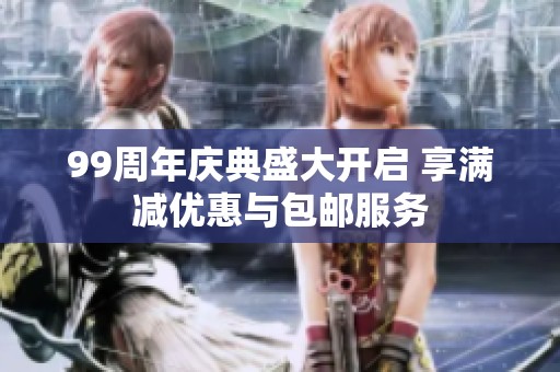 99周年庆典盛大开启 享满减优惠与包邮服务