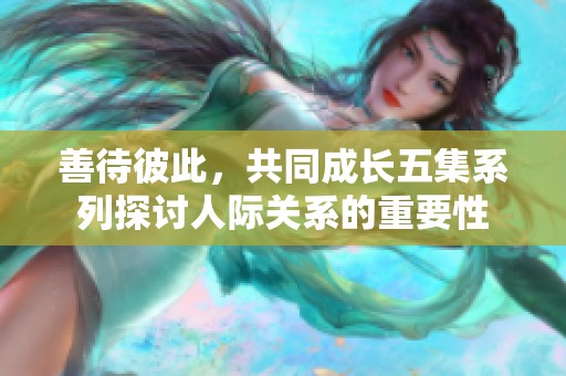 善待彼此，共同成长五集系列探讨人际关系的重要性