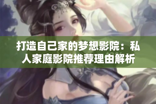 打造自己家的梦想影院：私人家庭影院推荐理由解析